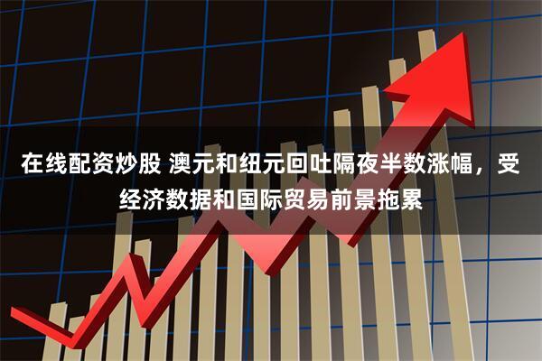 在线配资炒股 澳元和纽元回吐隔夜半数涨幅，受经济数据和国际贸易前景拖累