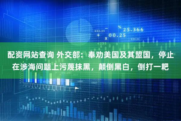 配资网站查询 外交部：奉劝美国及其盟国，停止在涉海问题上污蔑抹黑，颠倒黑白，倒打一耙