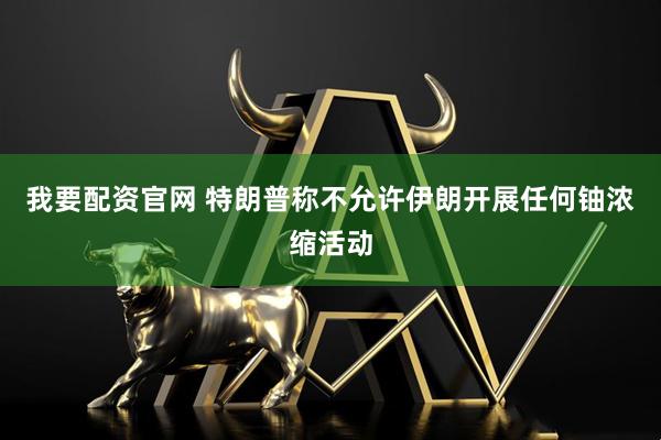 我要配资官网 特朗普称不允许伊朗开展任何铀浓缩活动