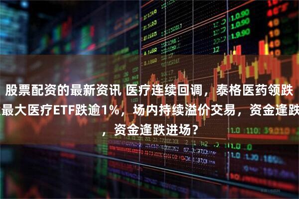股票配资的最新资讯 医疗连续回调，泰格医药领跌！A股最大医疗ETF跌逾1%，场内持续溢价交易，资金逢跌进场？