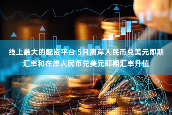 线上最大的配资平台 5月离岸人民币兑美元即期汇率和在岸人民币兑美元即期汇率升值