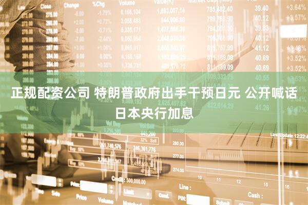 正规配资公司 特朗普政府出手干预日元 公开喊话日本央行加息