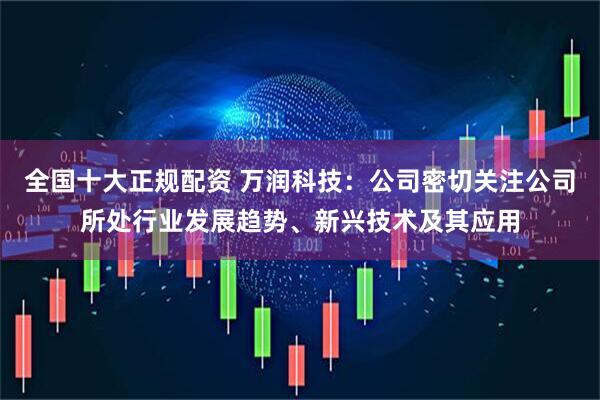 全国十大正规配资 万润科技：公司密切关注公司所处行业发展趋势、新兴技术及其应用
