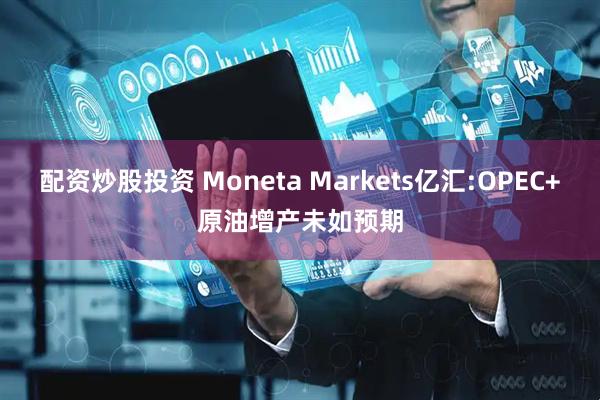 配资炒股投资 Moneta Markets亿汇:OPEC+原油增产未如预期