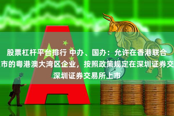 股票杠杆平台排行 中办、国办：允许在香港联合交易所上市的粤港澳大湾区企业，按照政策规定在深圳证券交易所上市