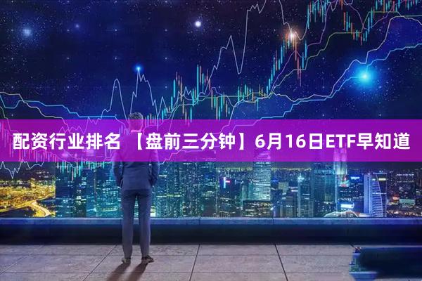 配资行业排名 【盘前三分钟】6月16日ETF早知道