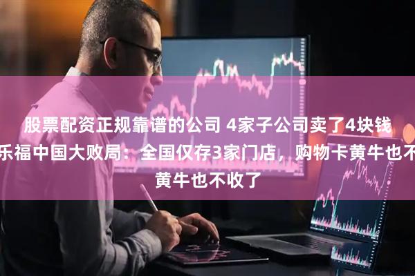 股票配资正规靠谱的公司 4家子公司卖了4块钱！家乐福中国大败局：全国仅存3家门店，购物卡黄牛也不收了