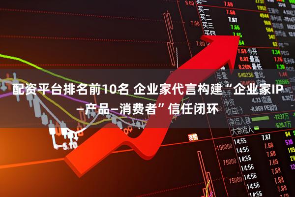 配资平台排名前10名 企业家代言构建“企业家IP—产品—消费者”信任闭环