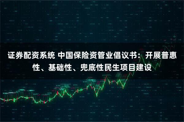 证券配资系统 中国保险资管业倡议书：开展普惠性、基础性、兜底性民生项目建设