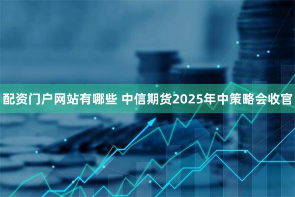配资门户网站有哪些 中信期货2025年中策略会收官