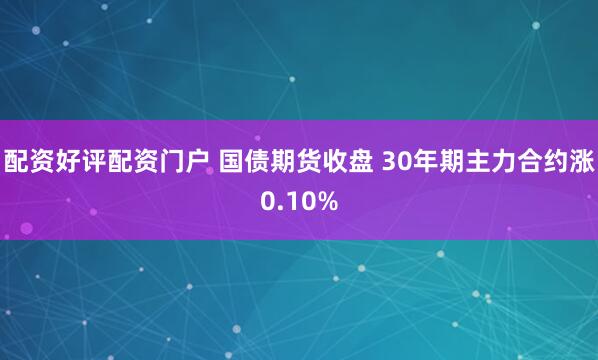 配资好评配资门户 国债期货收盘 30年期主力合约涨0.10%