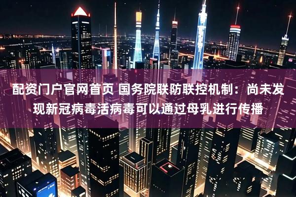 配资门户官网首页 国务院联防联控机制：尚未发现新冠病毒活病毒可以通过母乳进行传播
