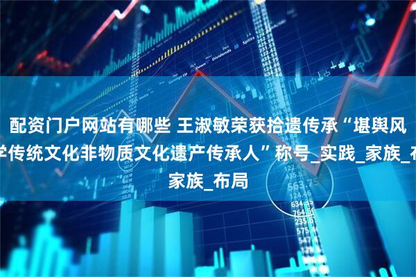 配资门户网站有哪些 王淑敏荣获拾遗传承“堪舆风水学传统文化非物质文化遗产传承人”称号_实践_家族_布局