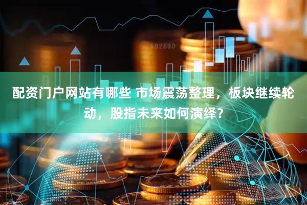 配资门户网站有哪些 市场震荡整理，板块继续轮动，股指未来如何演绎？