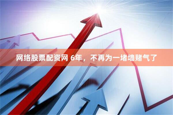 网络股票配资网 6年，不再为一堵墙赌气了