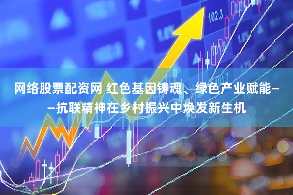 网络股票配资网 红色基因铸魂、绿色产业赋能——抗联精神在乡村振兴中焕发新生机