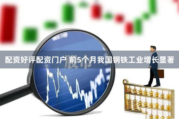 配资好评配资门户 前5个月我国钢铁工业增长显著