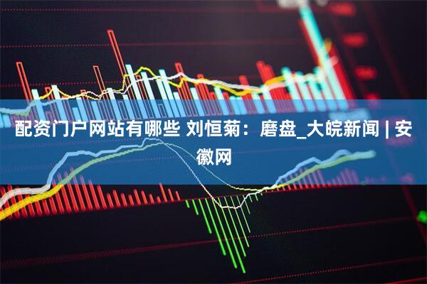 配资门户网站有哪些 刘恒菊：磨盘_大皖新闻 | 安徽网