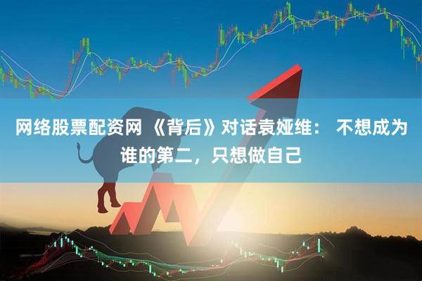 网络股票配资网 《背后》对话袁娅维： 不想成为谁的第二，只想做自己