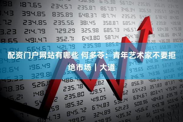配资门户网站有哪些 何多苓：青年艺术家不要拒绝市场｜大道