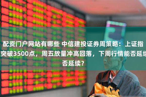 配资门户网站有哪些 中信建投证券周策略：上证指数突破3500点，周五放量冲高回落，下周行情能否延续？