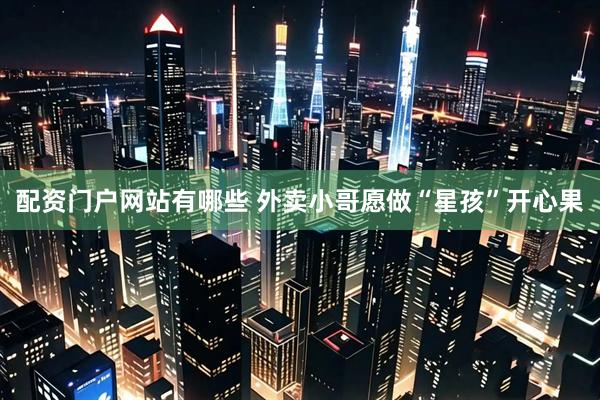 配资门户网站有哪些 外卖小哥愿做“星孩”开心果