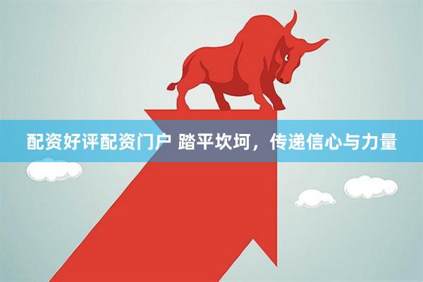 配资好评配资门户 踏平坎坷，传递信心与力量