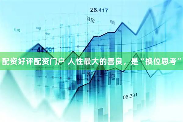 配资好评配资门户 人性最大的善良，是“换位思考”