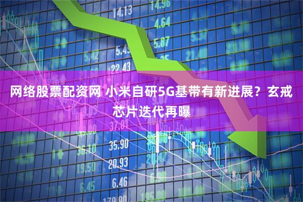 网络股票配资网 小米自研5G基带有新进展？玄戒芯片迭代再曝