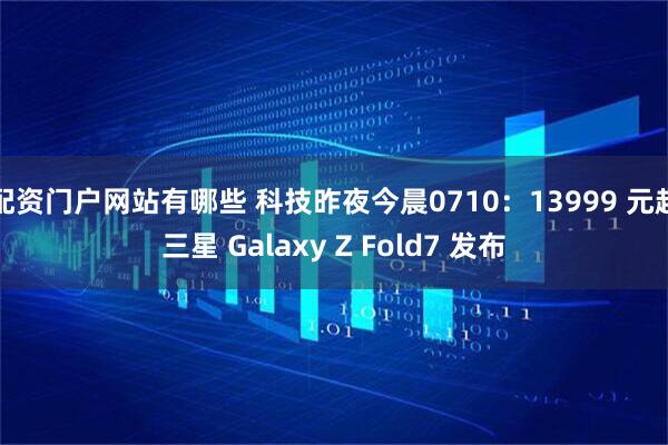 配资门户网站有哪些 科技昨夜今晨0710：13999 元起三星 Galaxy Z Fold7 发布