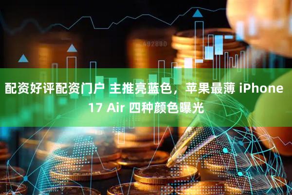 配资好评配资门户 主推亮蓝色，苹果最薄 iPhone 17 Air 四种颜色曝光