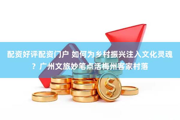 配资好评配资门户 如何为乡村振兴注入文化灵魂？广州文旅妙笔点活梅州客家村落