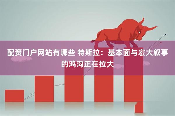 配资门户网站有哪些 特斯拉：基本面与宏大叙事的鸿沟正在拉大