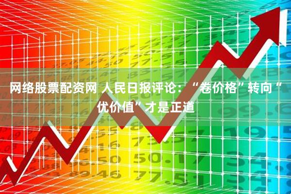 网络股票配资网 人民日报评论：“卷价格”转向“优价值”才是正道