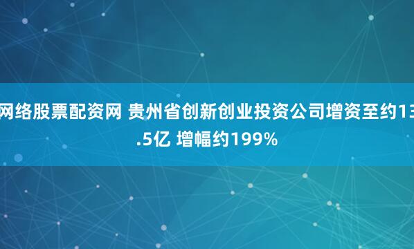 网络股票配资网 贵州省创新创业投资公司增资至约13.5亿 增幅约199%
