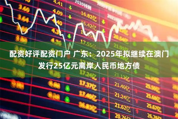 配资好评配资门户 广东：2025年拟继续在澳门发行25亿元离岸人民币地方债