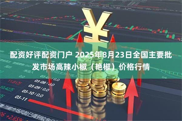 配资好评配资门户 2025年8月23日全国主要批发市场高辣小椒（艳椒）价格行情
