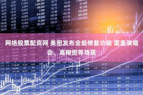 网络股票配资网 美图发布全能修复功能 覆盖演唱会、高糊图等场景