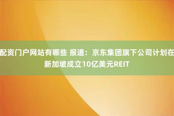 配资门户网站有哪些 报道：京东集团旗下公司计划在新加坡成立10亿美元REIT