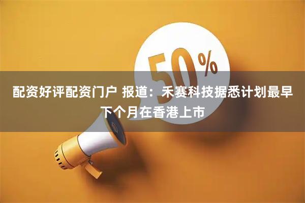 配资好评配资门户 报道：禾赛科技据悉计划最早下个月在香港上市