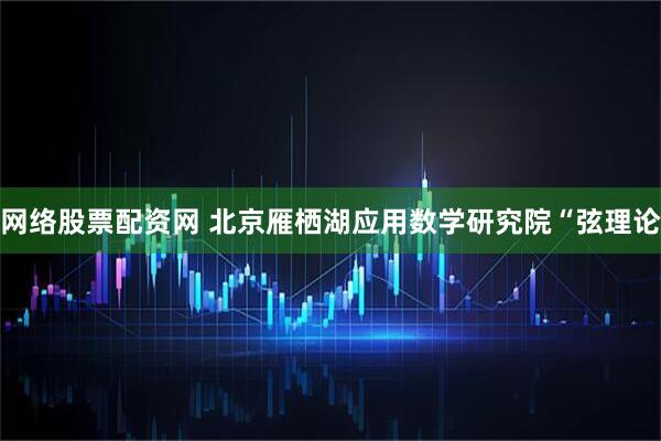 网络股票配资网 北京雁栖湖应用数学研究院“弦理论
