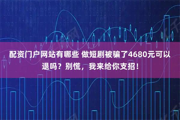 配资门户网站有哪些 做短剧被骗了4680元可以退吗？别慌，我来给你支招！