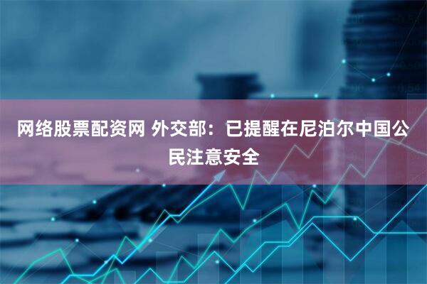 网络股票配资网 外交部：已提醒在尼泊尔中国公民注意安全