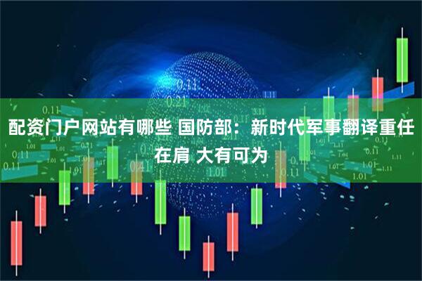 配资门户网站有哪些 国防部：新时代军事翻译重任在肩 大有可为