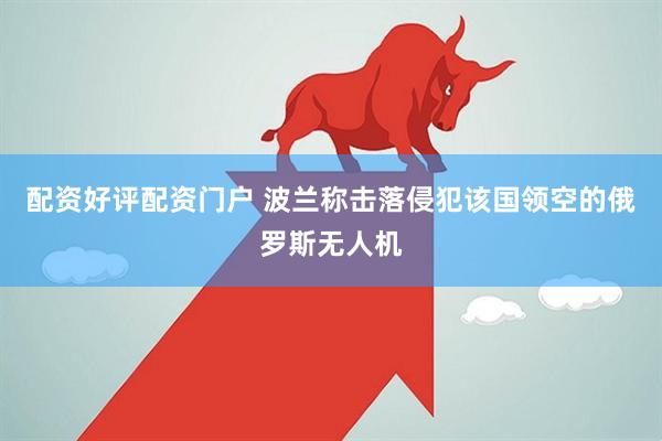配资好评配资门户 波兰称击落侵犯该国领空的俄罗斯无人机