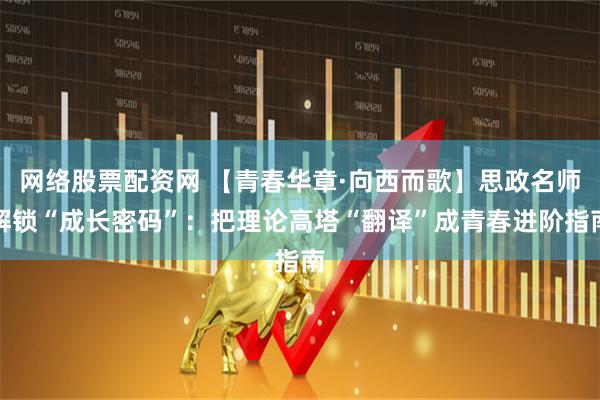 网络股票配资网 【青春华章·向西而歌】思政名师解锁“成长密码”：把理论高塔“翻译”成青春进阶指南