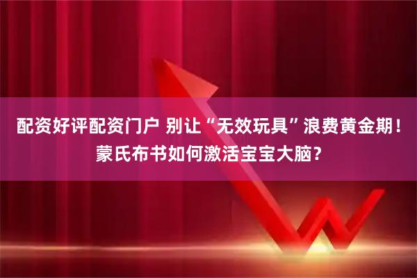 配资好评配资门户 别让“无效玩具”浪费黄金期!蒙氏布书如何激活宝宝大脑?