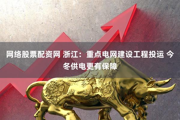 网络股票配资网 浙江：重点电网建设工程投运 今冬供电更有保障