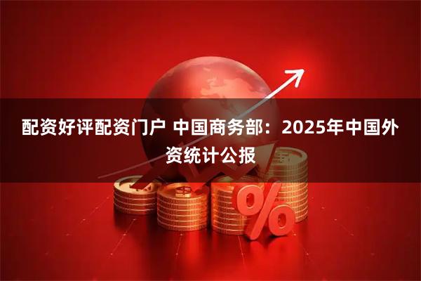配资好评配资门户 中国商务部：2025年中国外资统计公报