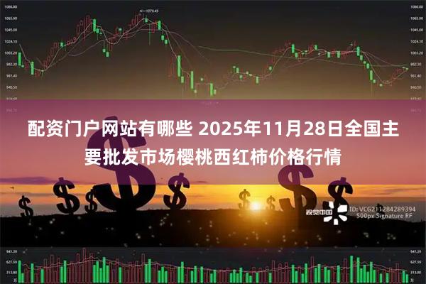 配资门户网站有哪些 2025年11月28日全国主要批发市场樱桃西红柿价格行情